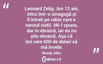 Leonard Zelig: Am 12 ani, intru într-o sinagogă şi îl întreb pe rabin care e sensul vieţii. Mi-l spune, dar in ebraică, iar eu nu ştiu ebraică. Aşa că îmi cere 600 de dolari să mă înveţe. Woody Allen...