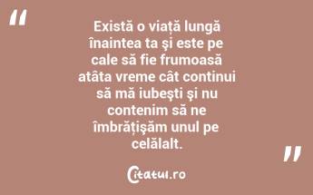 Există o viaţă lungă înaintea ta şi este pe cale să fie frumoasă atâta vreme cât continui să mă iubeşti şi nu contenim să ne îmbrăţişăm unul pe celălalt. ...