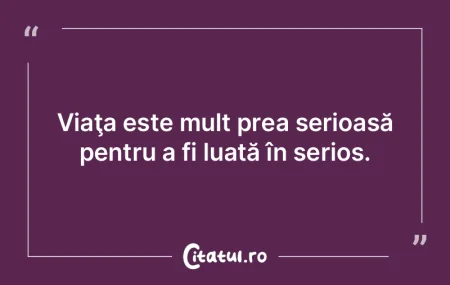 Viaţa este mult prea serioasă pentru a...