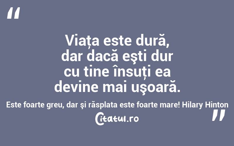 Viaţa este dură, dar dacă eşti dur cu tine însuţi ea devine mai uşoară. Este foarte greu, dar şi răsplata este foarte mare! Hilary Hinton
