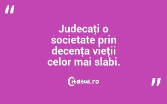 Judecaţi o societate prin decenţa vieţii celor mai slabi. ...