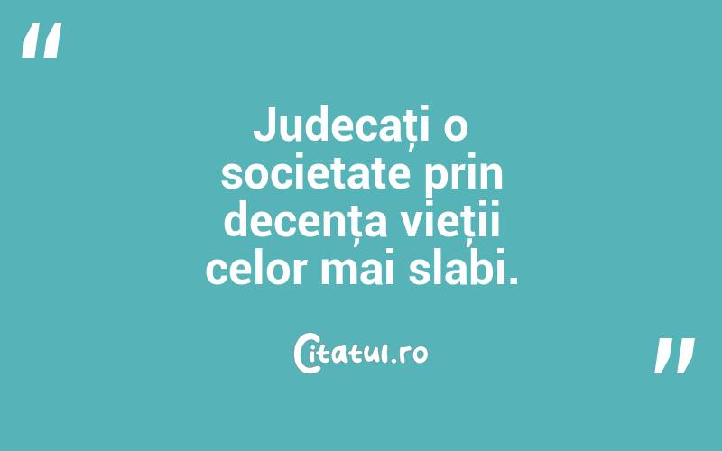 Judecaţi o societate prin decenţa vieţii celor mai slabi. 
