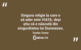 Singura religie la care o să ader este VIAȚA, deși știu că e născută din singurătatea lui Dumnezeu. Teodor Dume...