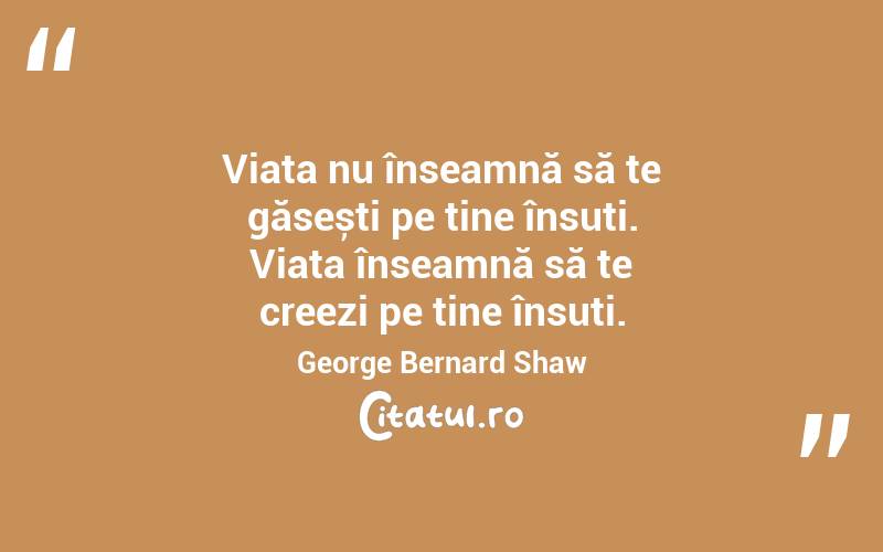 Viața nu înseamnă să te găsești pe tine însuți. Viața înseamnă să te creezi pe tine însuți. George Bernard Shaw
