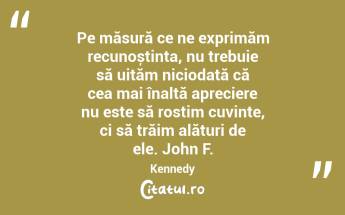 Pe măsură ce ne exprimăm recunoștința, nu trebuie să uităm niciodată că cea mai înaltă apreciere nu este să rostim cuvinte, ci să trăim alături de ele. John F. Kennedy...