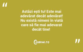 Astăzi ești tu! Este mai adevărat decât adevărat! Nu există nimeni în viață care să fie mai adevarat decât tine! ...