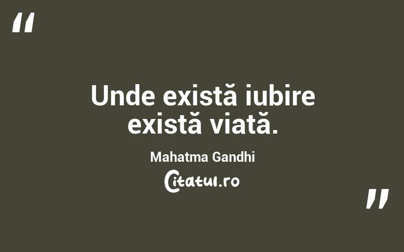 Unde există iubire există viață. Mahatma Gandhi
