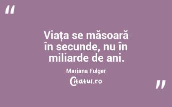 Viaţa se măsoară în secunde, nu în miliarde de ani. Mariana Fulger...