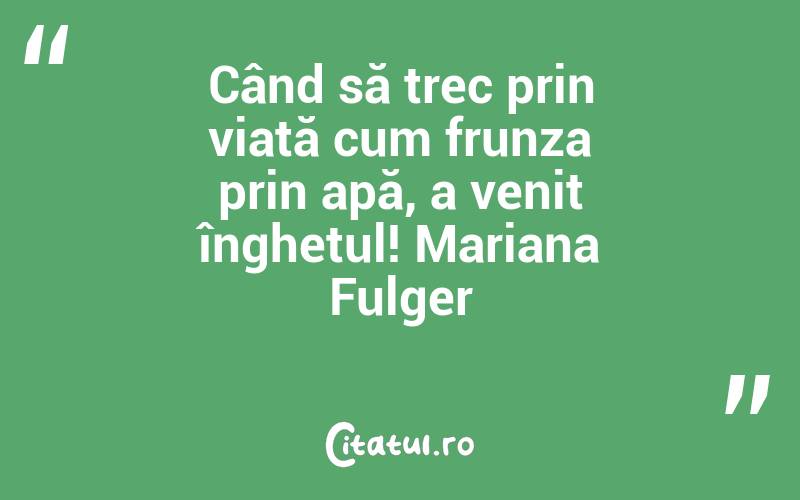 Când să trec prin viață cum frunza prin apă, a venit înghețul! Mariana Fulger
