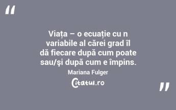 Viaţa – o ecuaţie cu n variabile al cărei grad îl dă fiecare după cum poate sau/şi după cum e împins. Mariana Fulger...