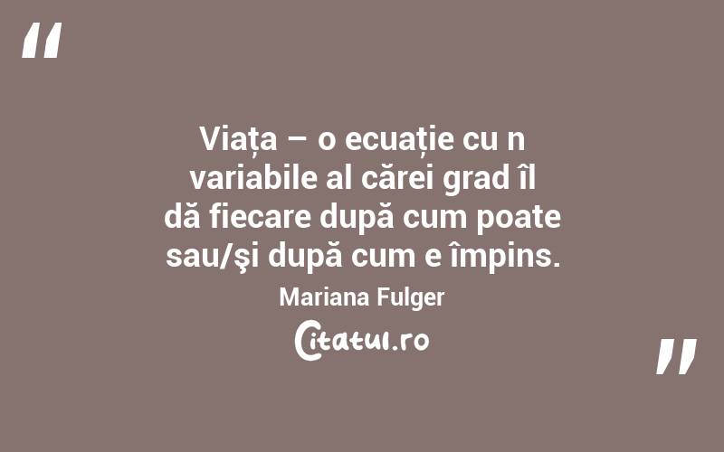 Viaţa – o ecuaţie cu n variabile al cărei grad îl dă fiecare după cum poate sau/şi după cum e împins. Mariana Fulger
