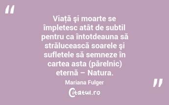 Viaţă şi moarte se împletesc atât de subtil pentru ca întotdeauna să strălucească soarele şi sufletele să semneze în cartea asta (părelnic) eternă – Natura. Mariana Fulger...