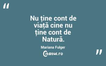 Nu ţine cont de viaţă cine nu ţine cont de Natură. Mariana Fulger...