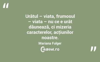 Urâtul – viața, frumosul – viața – nu ce e urât dăunează, ci mizeria caracterelor, acţiunilor noastre. Mariana Fulger...