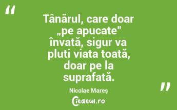 Tânărul, care doar „pe apucate” învață, sigur va pluti viața toată, doar pe la suprafață. Nicolae Mareș...