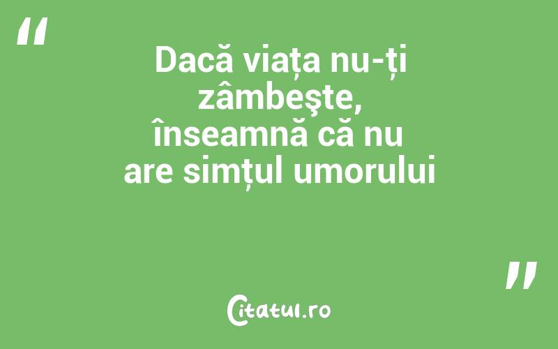 Dacă viaţa nu-ţi zâmbeşte, înseamnă că nu are simţul umorului 
