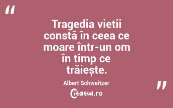 Tragedia vieții constă în ceea ce moare într-un om în timp ce trăiește. Albert Schweitzer...