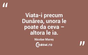 Viața-i precum Dunărea, unora le poate da ceva – altora le ia. Nicolae Mareș...
