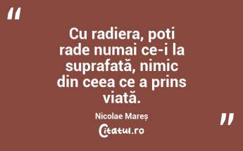 Cu radiera, poți rade numai ce-i la suprafață, nimic din ceea ce a prins viață. Nicolae Mareș...