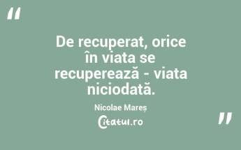 De recuperat, orice în viața se recuperează - viața niciodată. Nicolae Mareș...