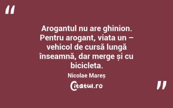 Arogantul nu are ghinion. Pentru arogant, viața un – vehicol de cursă lungă înseamnă, dar merge și cu bicicleta. Nicolae Mareș...