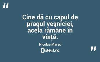 Cine dă cu capul de pragul veşniciei, acela rămâne în viaţă. Nicolae Mareș...