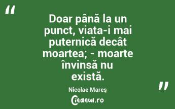 Doar până la un punct, viața-i mai puternică decât moartea; - moarte învinsă nu există. Nicolae Mareș...