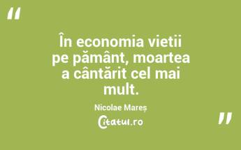 În economia vieții pe pământ, moartea a cântărit cel mai mult. Nicolae Mareș...