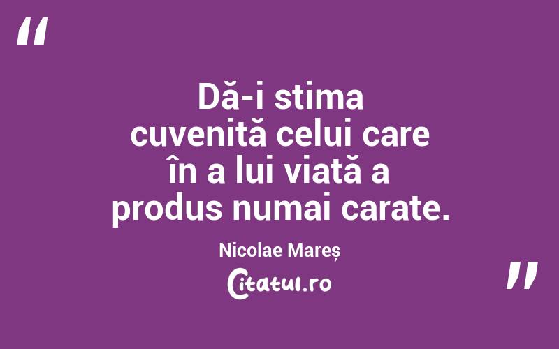Dă-i stima cuvenită celui care în a lui viață a produs numai carate. Nicolae Mareș