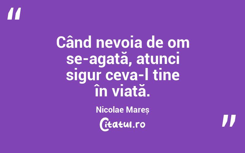 Când nevoia de om se-agață, atunci sigur ceva-l ține în viață. Nicolae Mareș
