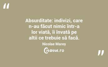 Absurditate: indivizi, care n-au făcut nimic într-a lor viață, îi învață pe alții ce trebuie să facă. Nicolae Mareș...