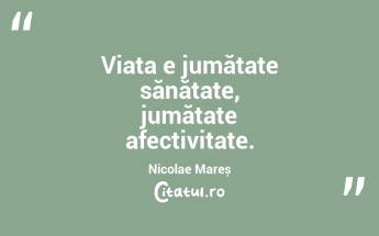 Viața e jumătate sănătate, jumătate afectivitate. Nicolae Mareș...