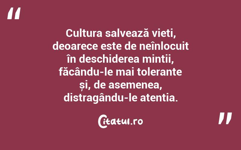 Cultura salvează vieți, deoarece este de neînlocuit în deschiderea minții, făcându-le mai tolerante și, de asemenea, distragându-le atenția. 
