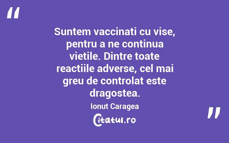 Suntem vaccinați cu vise, pentru a ne continua viețile. Dintre toate reacțiile adverse, cel mai greu de controlat este dragostea. Ionuț Caragea
