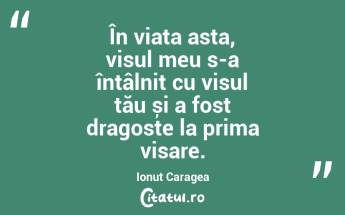 În viața asta, visul meu s-a întâlnit cu visul tău și a fost dragoste la prima visare. Ionuț Caragea...