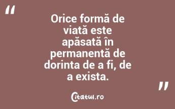 Orice formă de viață este apăsată în permanență de dorința de a fi, de a exista. ...
