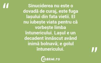 Sinuciderea nu este o dovadă de curaj, este fuga lașului din fața vieții. El nu iubește viața pentru că vorbește limba întunericului. Lașul e un decadent înnăscut având inimă bolnavă; e golul întunericului. ...