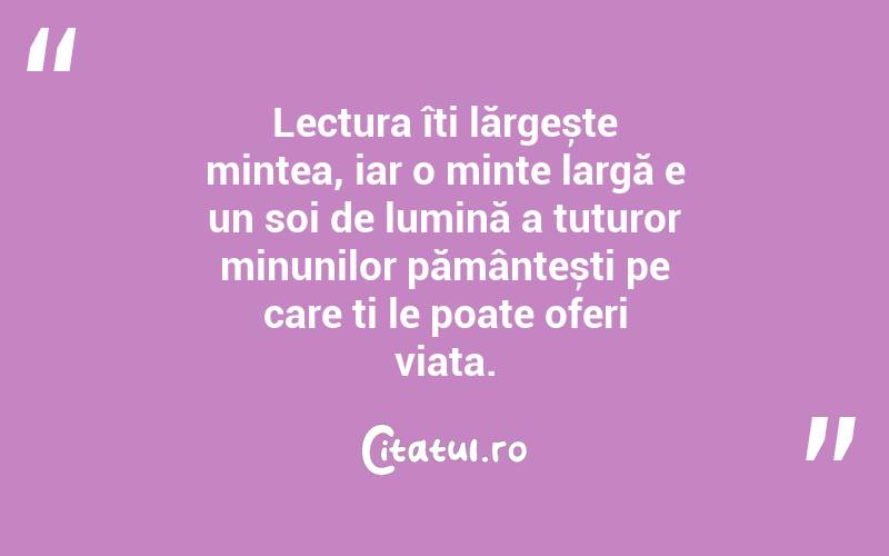 Lectura îți lărgește mintea, iar o minte largă e un soi de lumină a tuturor minunilor pământești pe care ți le poate oferi viața. 
