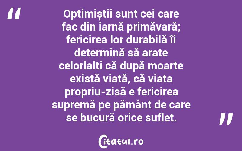 Optimiștii sunt cei care fac din iarnă primăvară; fericirea lor durabilă îi determină să arate celorlalți că după moarte există viață, că viața propriu-zisă e fericirea supremă pe pământ de care se bucură orice suflet. 
