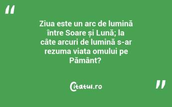 Ziua este un arc de lumină între Soare și Lună; la câte arcuri de lumină s-ar rezuma viața omului pe Pământ? ...