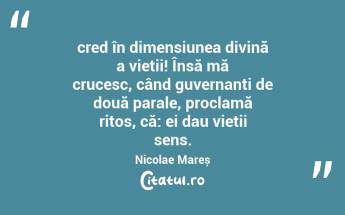 cred în dimensiunea divină a vieții! Însă mă crucesc, când guvernanți de două parale, proclamă ritos, că: ei dau vieții sens. Nicolae Mareș...