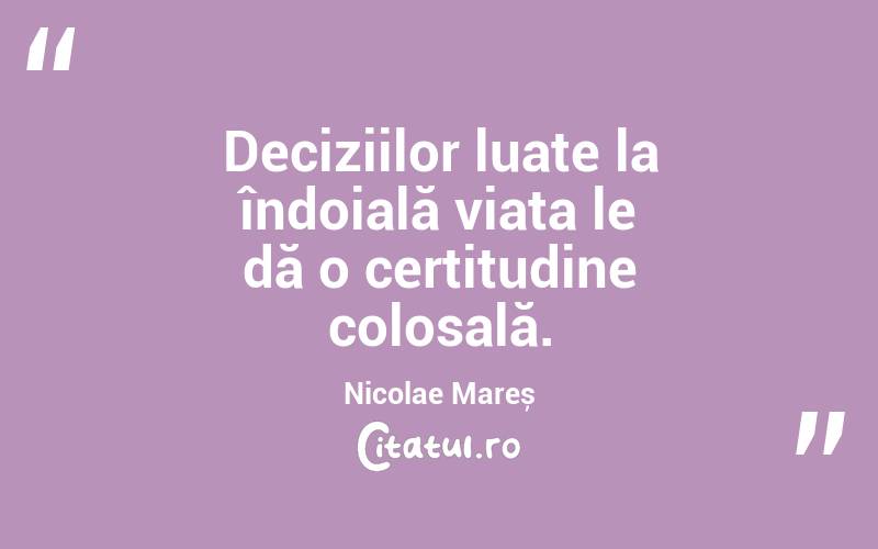 Deciziilor luate la îndoială viața le dă o certitudine colosală. Nicolae Mareș
