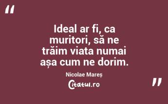 Ideal ar fi, ca muritori, să ne trăim viața numai așa cum ne dorim. Nicolae Mareș...