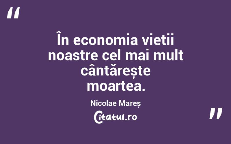 În economia vieții noastre cel mai mult cântărește moartea. Nicolae Mareș
