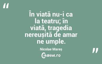 În viață nu-i ca la teatru; în viață, tragedia nereușită de amar ne umple. Nicolae Mareș...