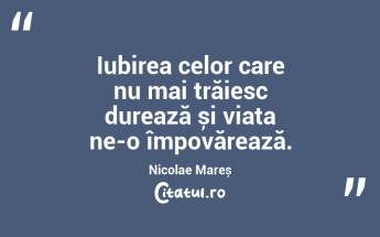 Iubirea celor care nu mai trăiesc durează și viața ne-o împovărează. Nicolae Mareș...