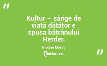 Kultur – sânge de viață dătător e spusa bătrânului Herder. Nicolae Mareș...