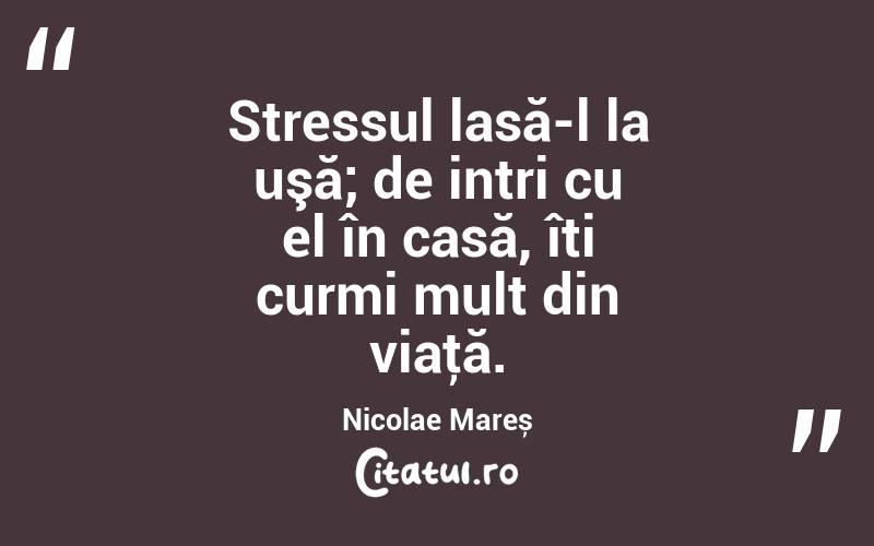 Stressul lasă-l la uşă; de intri cu el în casă, îți curmi mult din viaţă. Nicolae Mareș