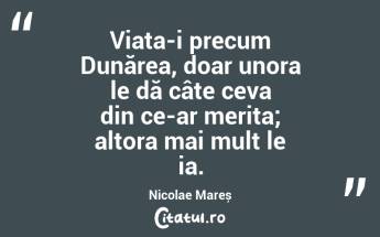 Viața-i precum Dunărea, doar unora le dă câte ceva din ce-ar merita; altora mai mult le ia. Nicolae Mareș...