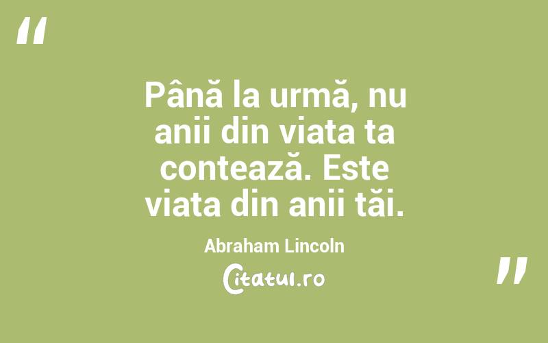 Până la urmă, nu anii din viața ta contează. Este viața din anii tăi. Abraham Lincoln
